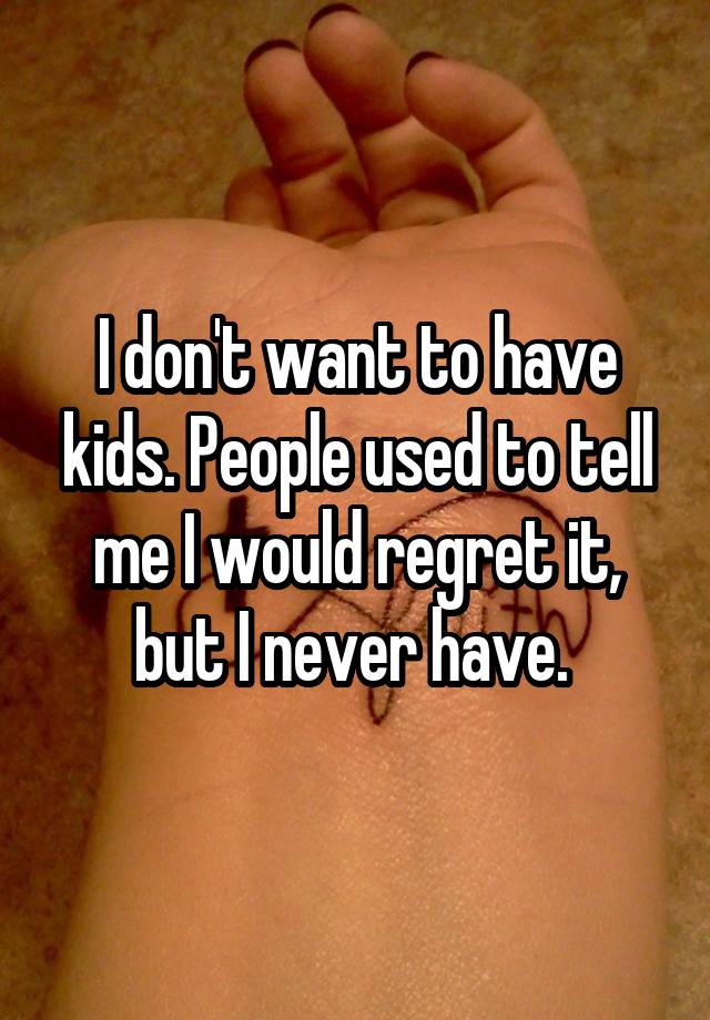 I don't want to have kids. People used to tell me I would regret it, but I never have. 