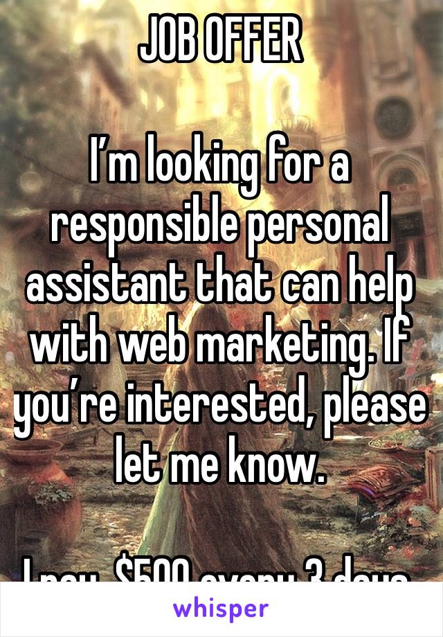 JOB OFFER 

I’m looking for a responsible personal assistant that can help with web marketing. If you’re interested, please let me know.

I pay, $500 every 3 days.