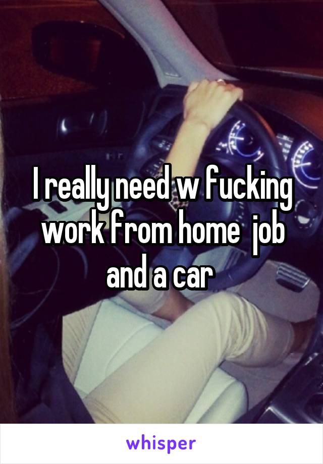 I really need w fucking work from home  job and a car 