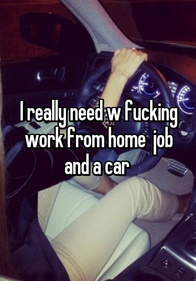 I really need w fucking work from home  job and a car 