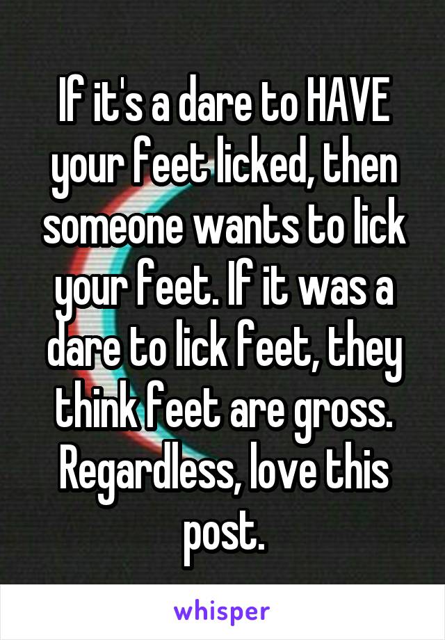 If it's a dare to HAVE your feet licked, then someone wants to lick your feet. If it was a dare to lick feet, they think feet are gross. Regardless, love this post.