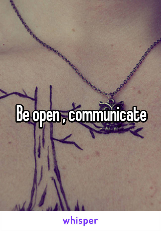 Be open , communicate