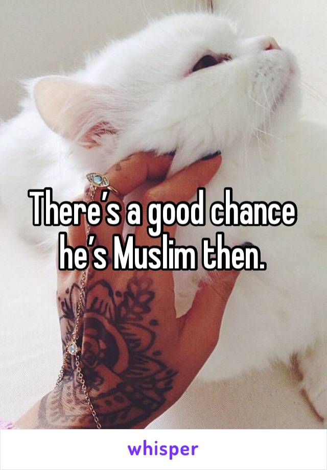 There’s a good chance he’s Muslim then. 