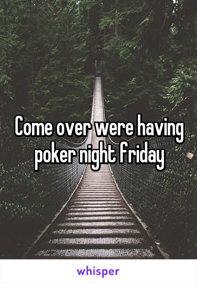 Come over were having poker night friday