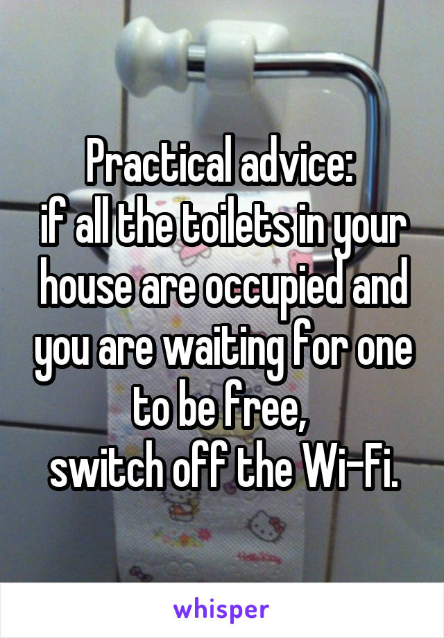 Practical advice: 
if all the toilets in your house are occupied and you are waiting for one to be free, 
switch off the Wi-Fi.