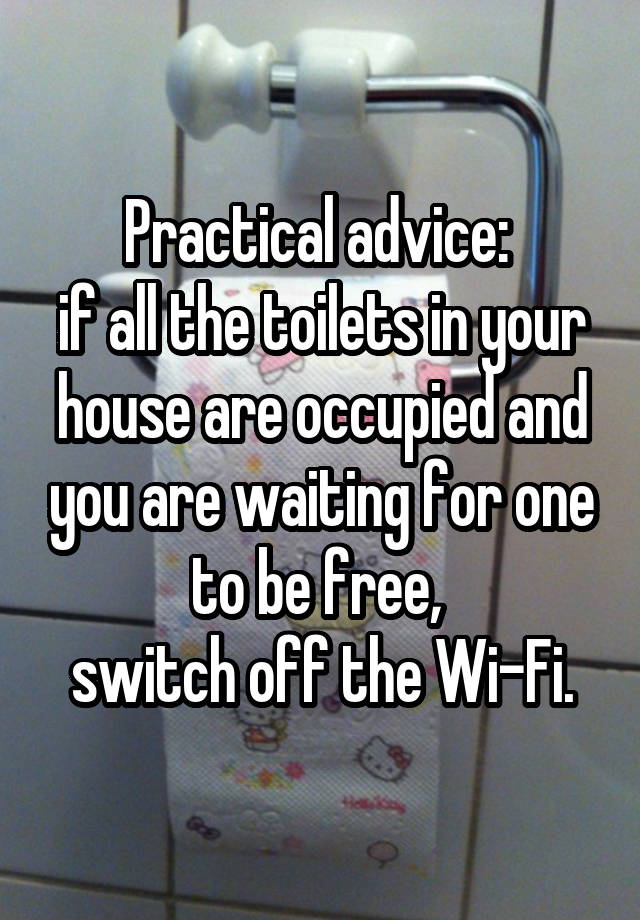 Practical advice: 
if all the toilets in your house are occupied and you are waiting for one to be free, 
switch off the Wi-Fi.