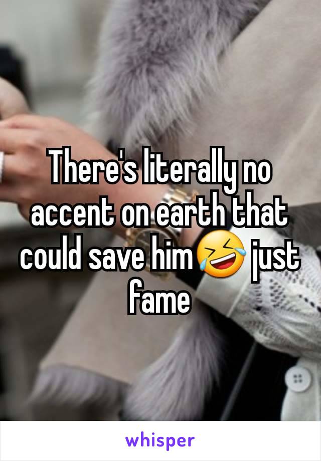 There's literally no accent on earth that could save him🤣 just fame