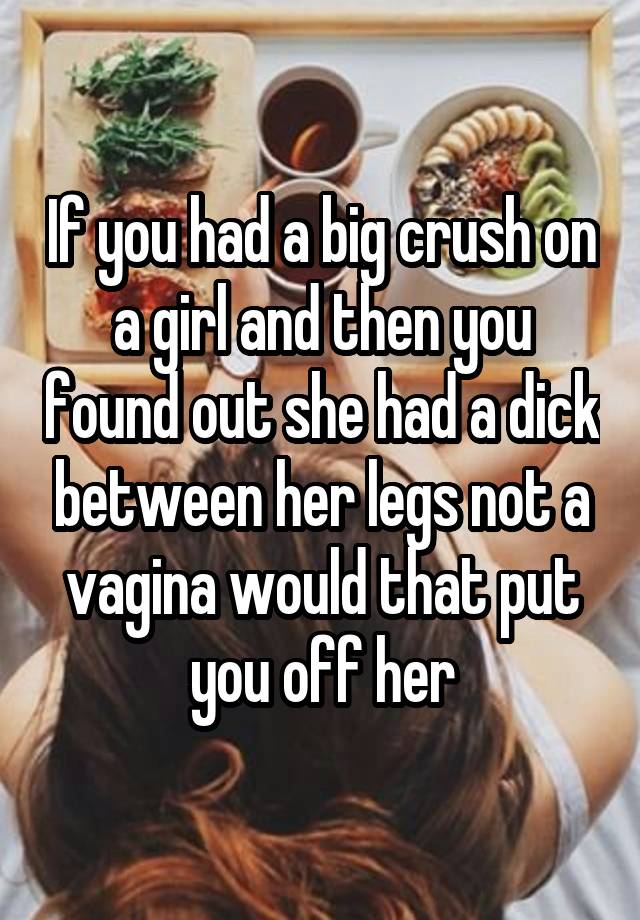 If you had a big crush on a girl and then you found out she had a dick between her legs not a vagina would that put you off her