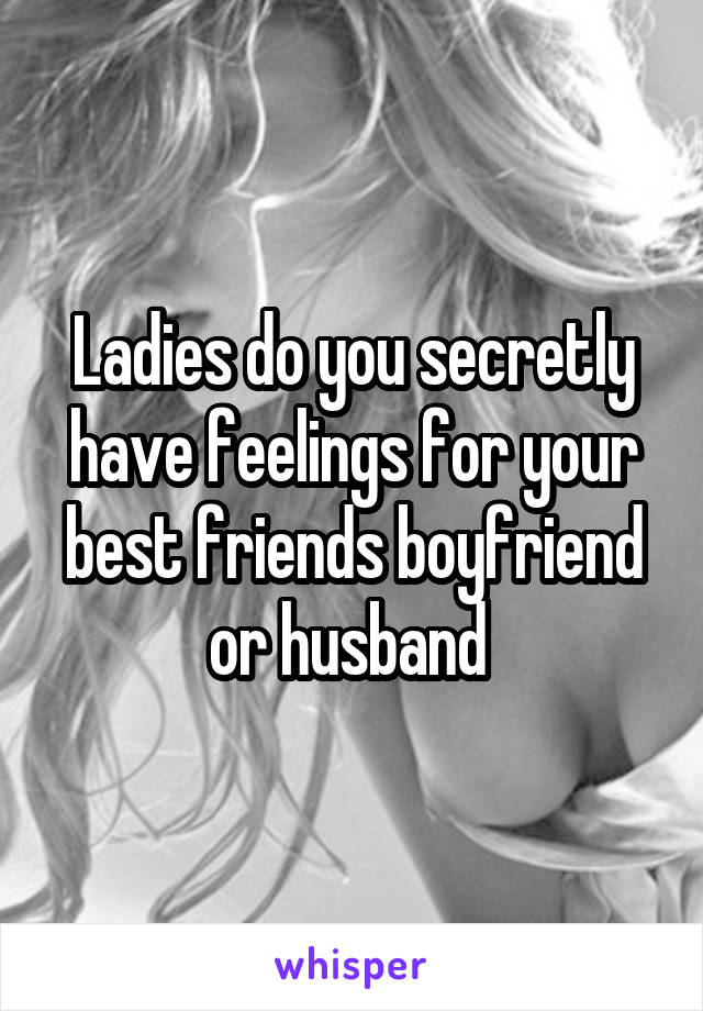 Ladies do you secretly have feelings for your best friends boyfriend or husband 