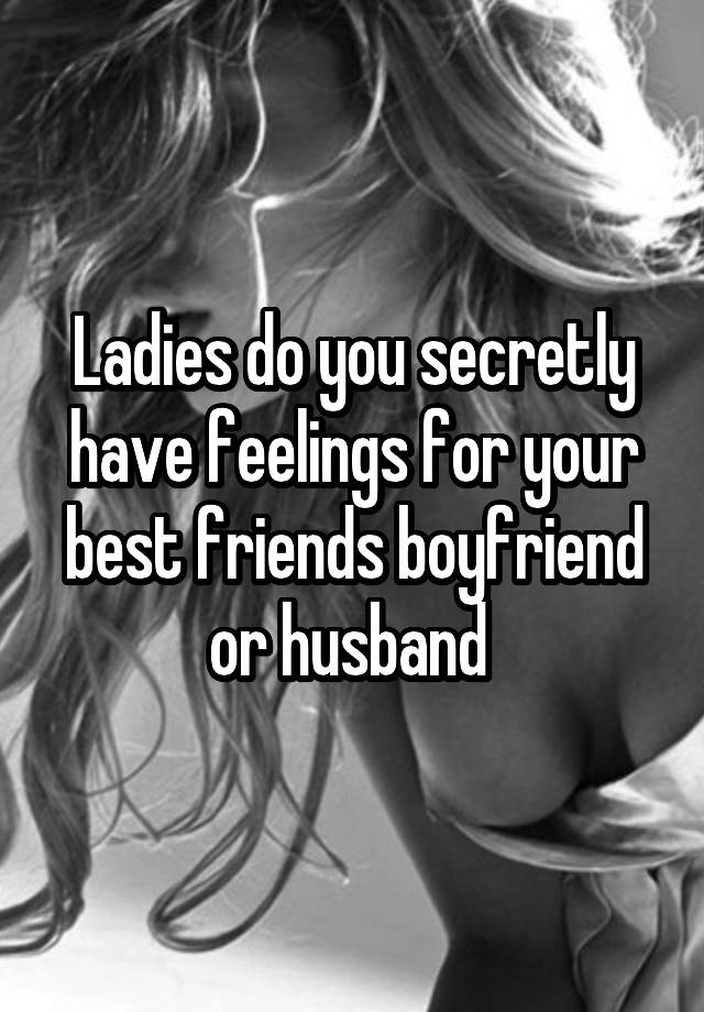 Ladies do you secretly have feelings for your best friends boyfriend or husband 