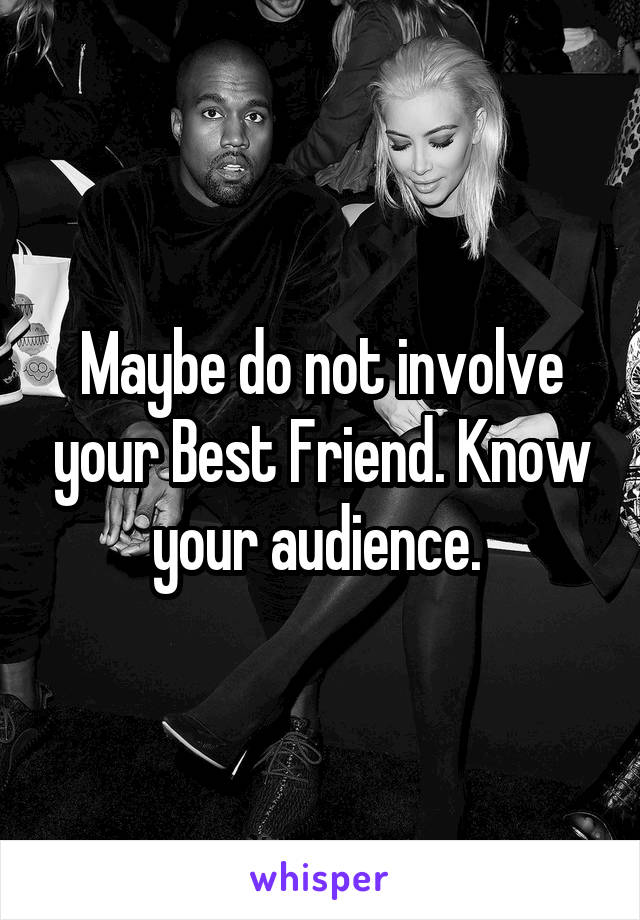 Maybe do not involve your Best Friend. Know your audience. 