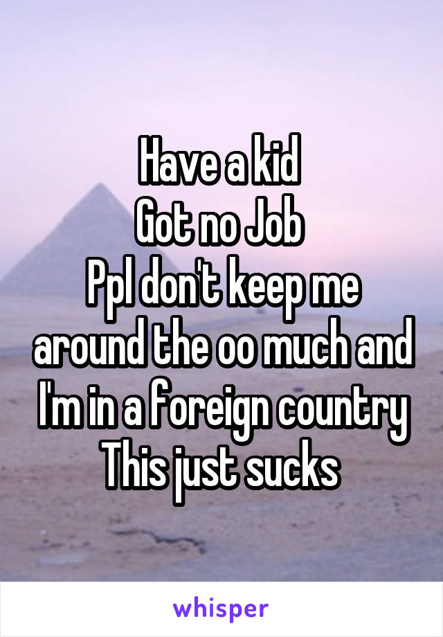 Have a kid 
Got no Job 
Ppl don't keep me around the oo much and I'm in a foreign country
This just sucks 