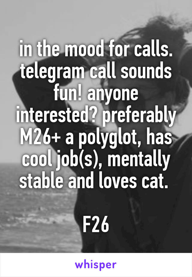 in the mood for calls. telegram call sounds fun! anyone interested? preferably M26+ a polyglot, has cool job(s), mentally stable and loves cat. 

F26