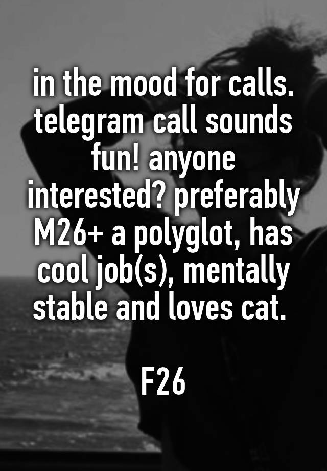 in the mood for calls. telegram call sounds fun! anyone interested? preferably M26+ a polyglot, has cool job(s), mentally stable and loves cat. 

F26