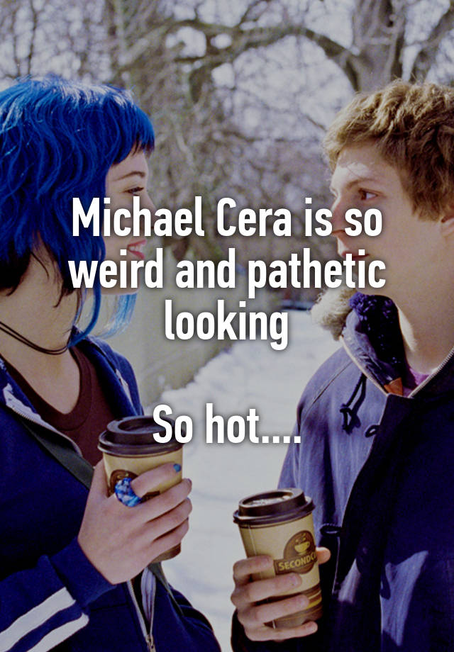 Michael Cera is so weird and pathetic looking

So hot....
