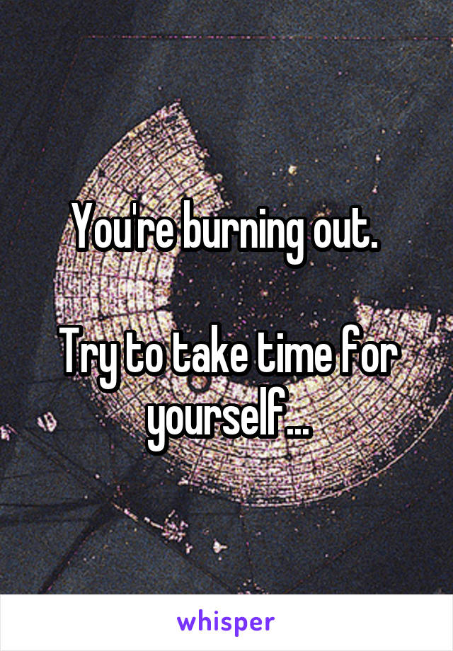 You're burning out. 

Try to take time for yourself...