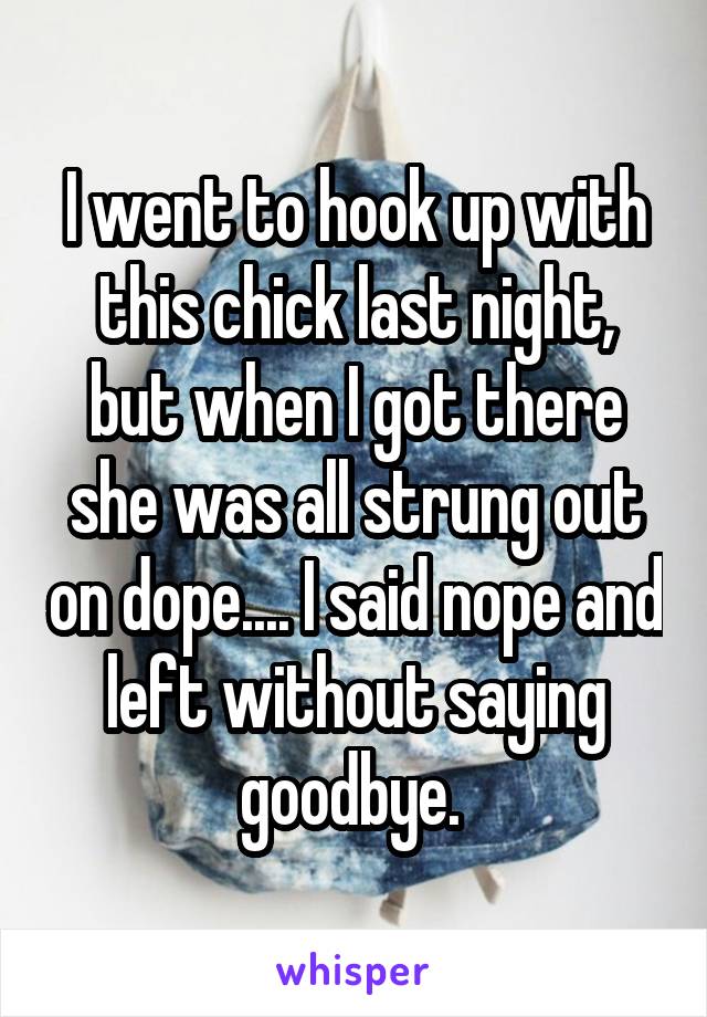 I went to hook up with this chick last night, but when I got there she was all strung out on dope.... I said nope and left without saying goodbye. 