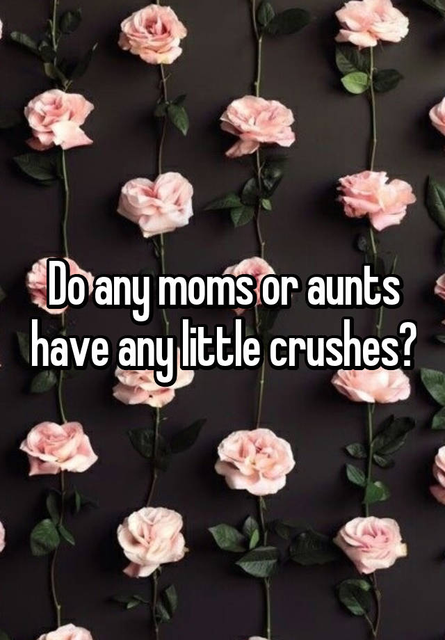 Do any moms or aunts have any little crushes?