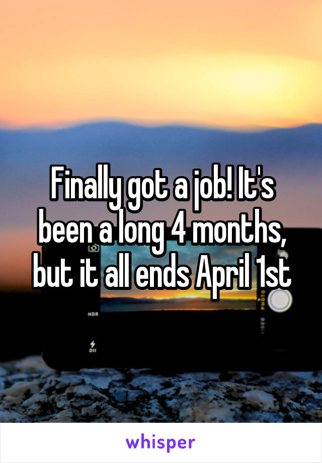 Finally got a job! It's been a long 4 months, but it all ends April 1st