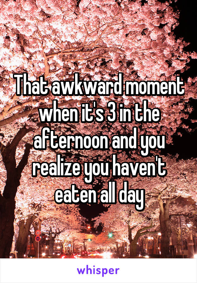 That awkward moment when it's 3 in the afternoon and you realize you haven't eaten all day