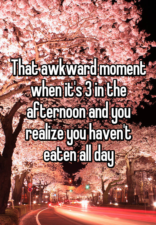 That awkward moment when it's 3 in the afternoon and you realize you haven't eaten all day