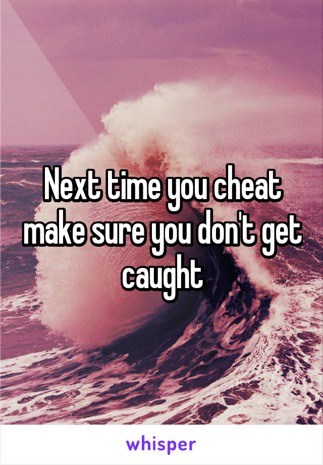 Next time you cheat make sure you don't get caught