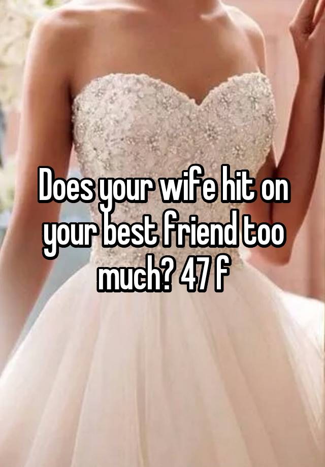 Does your wife hit on your best friend too much? 47 f