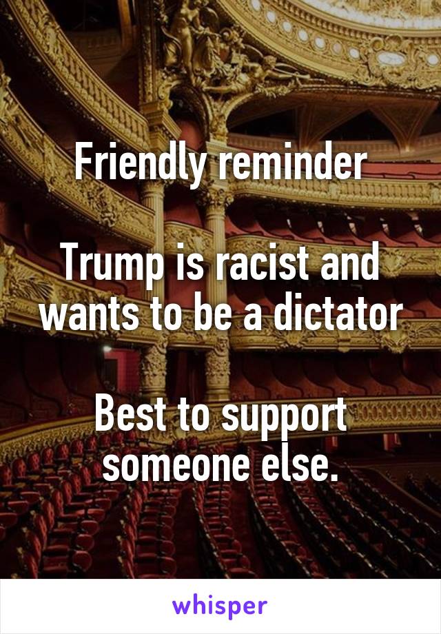 Friendly reminder

Trump is racist and wants to be a dictator

Best to support someone else.