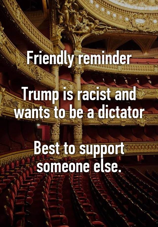 Friendly reminder

Trump is racist and wants to be a dictator

Best to support someone else.