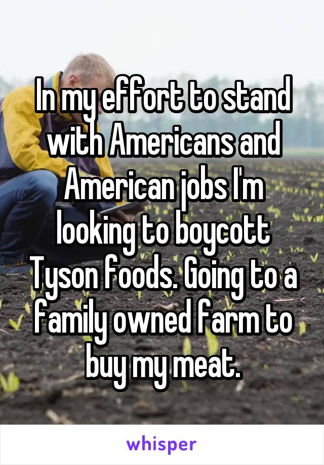 In my effort to stand with Americans and American jobs I'm looking to boycott Tyson foods. Going to a family owned farm to buy my meat.