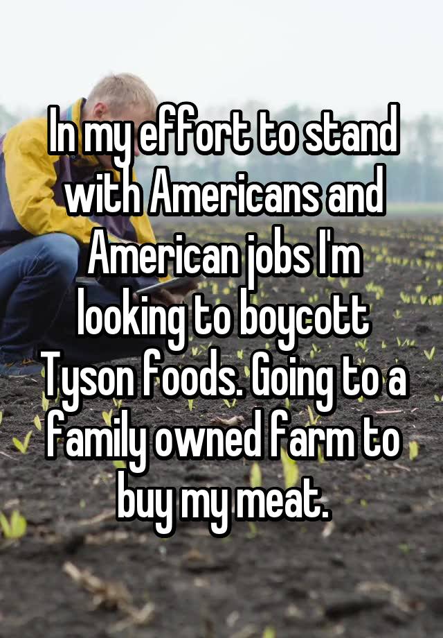 In my effort to stand with Americans and American jobs I'm looking to boycott Tyson foods. Going to a family owned farm to buy my meat.