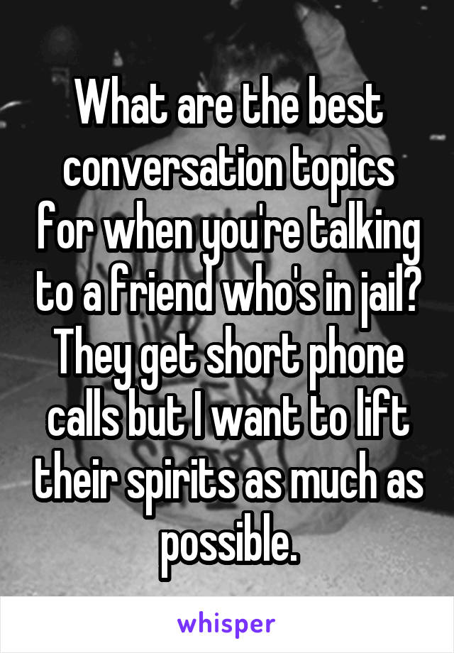 What are the best conversation topics for when you're talking to a friend who's in jail? They get short phone calls but I want to lift their spirits as much as possible.