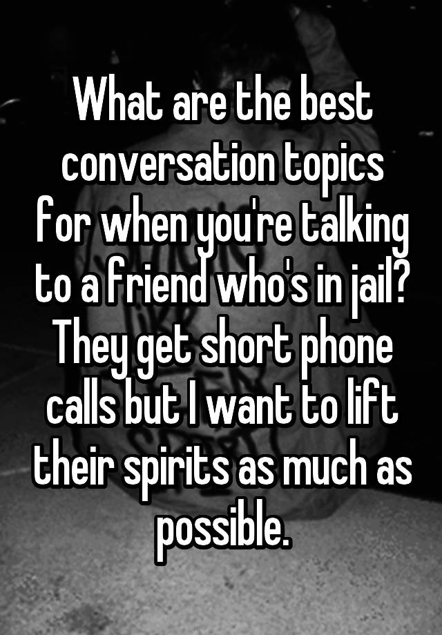 What are the best conversation topics for when you're talking to a friend who's in jail? They get short phone calls but I want to lift their spirits as much as possible.