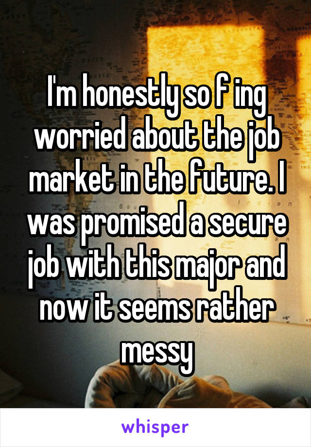 I'm honestly so f ing worried about the job market in the future. I was promised a secure job with this major and now it seems rather messy