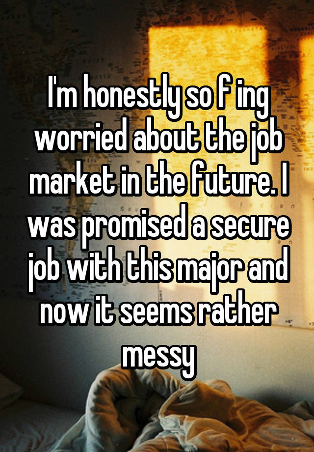 I'm honestly so f ing worried about the job market in the future. I was promised a secure job with this major and now it seems rather messy