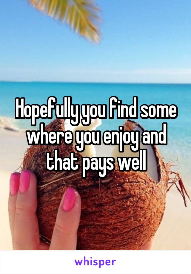 Hopefully you find some where you enjoy and that pays well