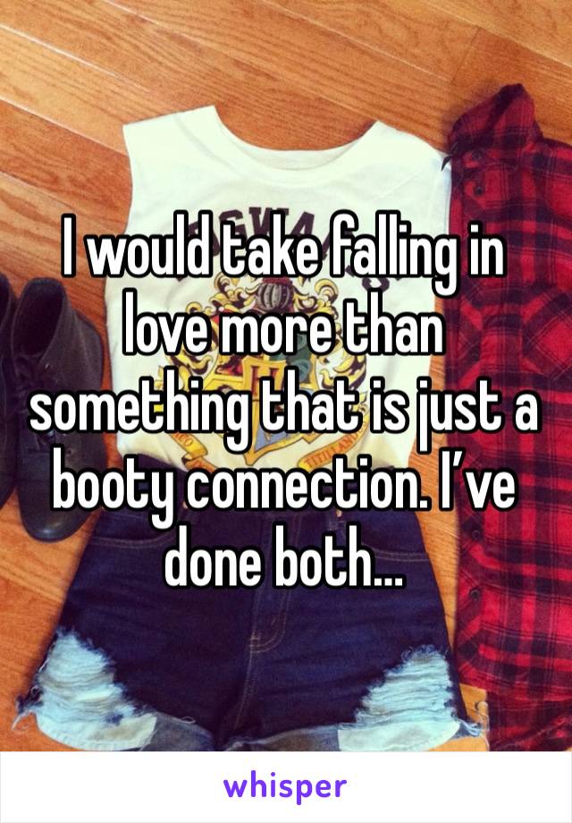 I would take falling in love more than something that is just a booty connection. I’ve done both…