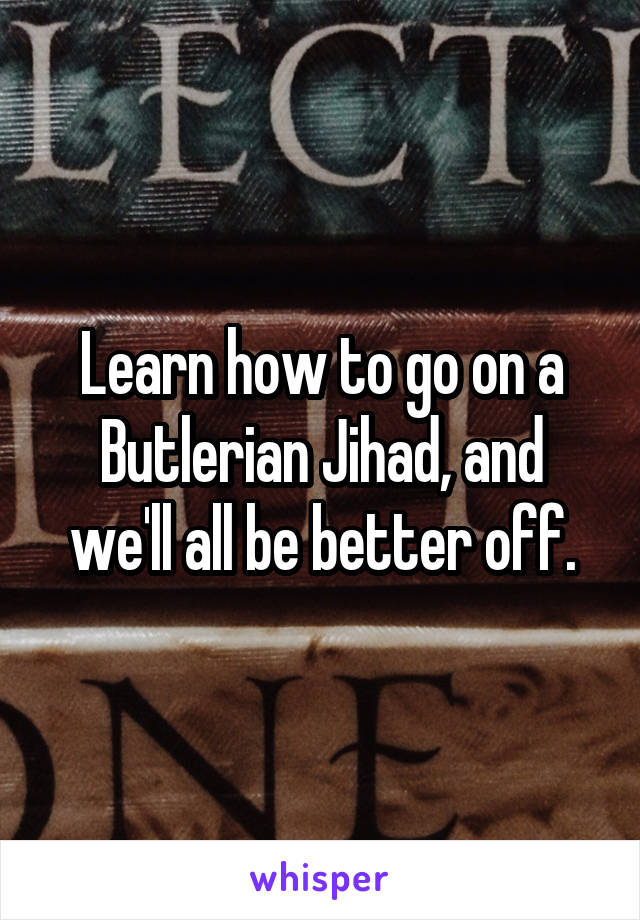 Learn how to go on a Butlerian Jihad, and we'll all be better off.