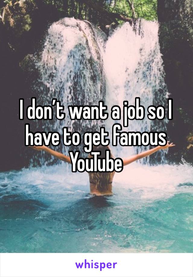 I don’t want a job so I have to get famous YouTube