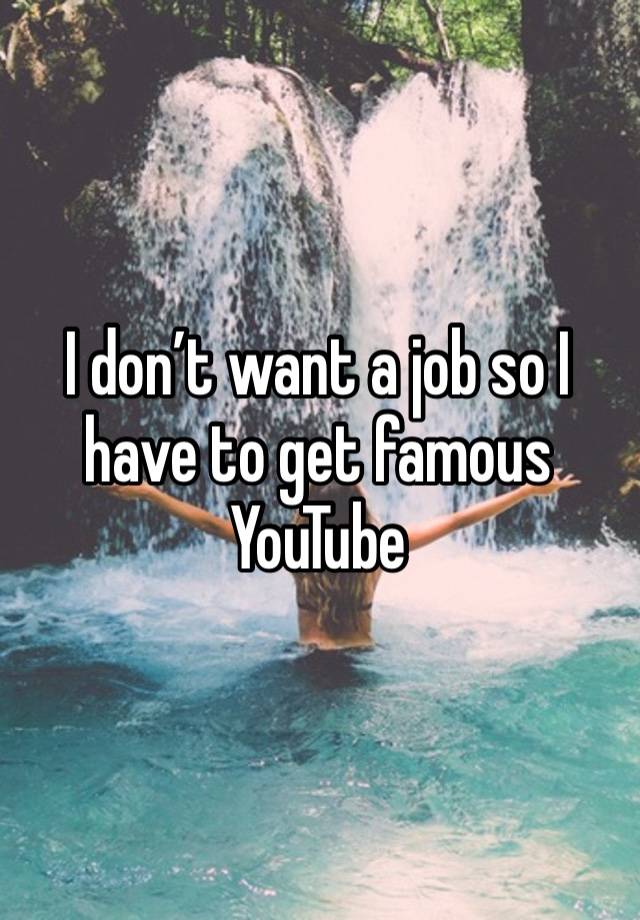 I don’t want a job so I have to get famous YouTube