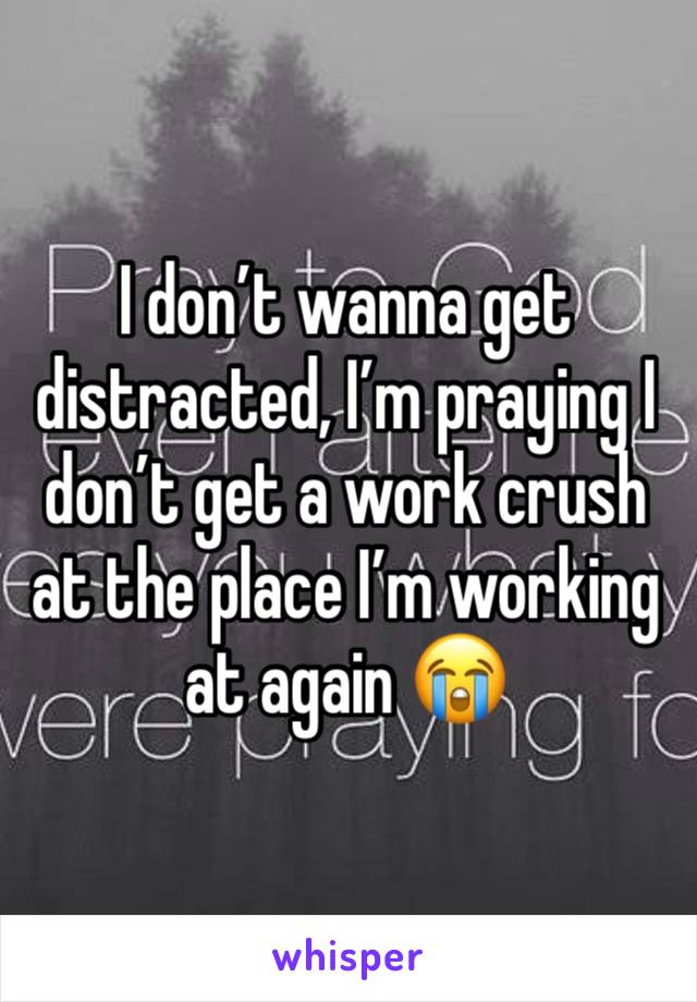 I don’t wanna get distracted, I’m praying I don’t get a work crush at the place I’m working at again 😭