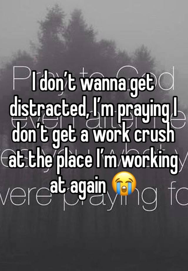 I don’t wanna get distracted, I’m praying I don’t get a work crush at the place I’m working at again 😭