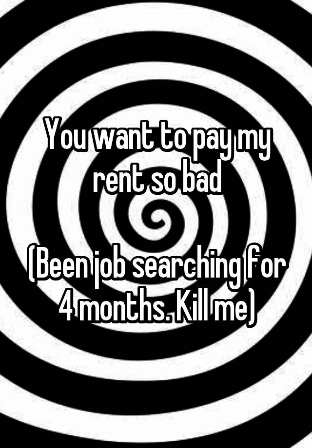 You want to pay my rent so bad

(Been job searching for 4 months. Kill me)