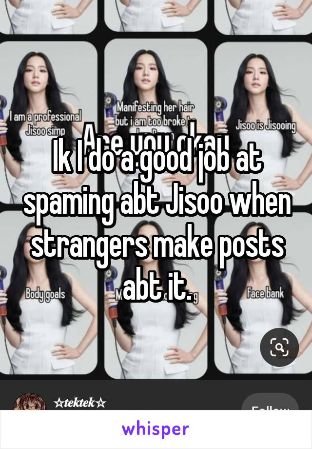 Ik I do a good job at spaming abt Jisoo when strangers make posts abt it.