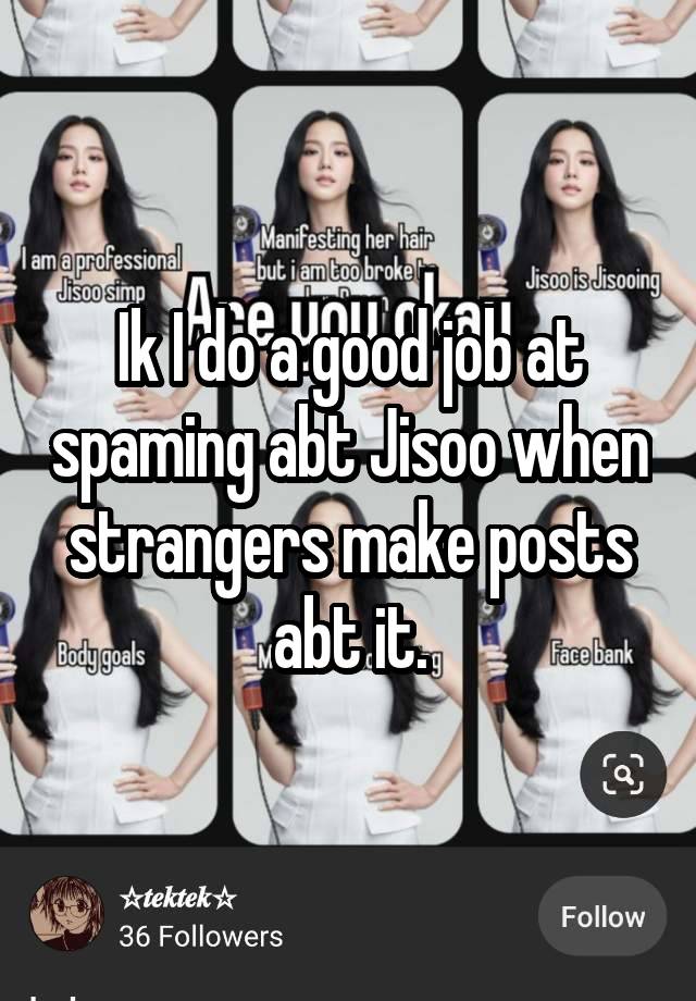 Ik I do a good job at spaming abt Jisoo when strangers make posts abt it.