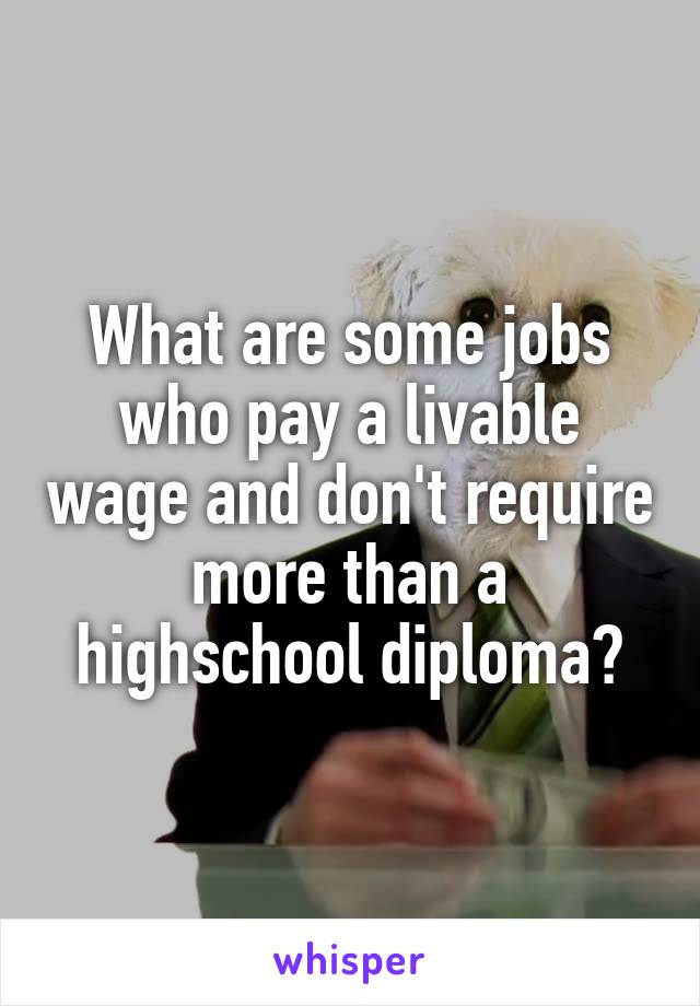 What are some jobs who pay a livable wage and don't require more than a highschool diploma?