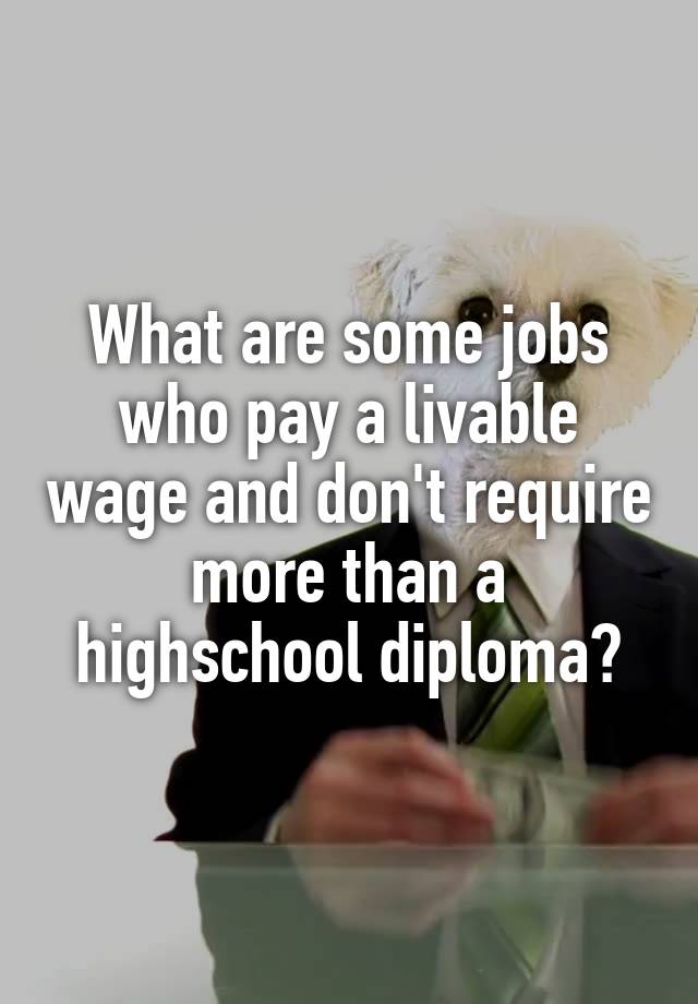 What are some jobs who pay a livable wage and don't require more than a highschool diploma?