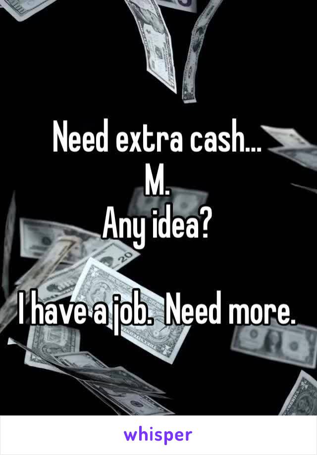 Need extra cash… 
M. 
Any idea?

I have a job.  Need more.  