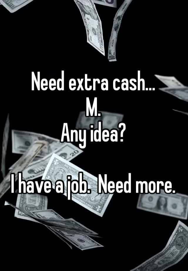 Need extra cash… 
M. 
Any idea?

I have a job.  Need more.  