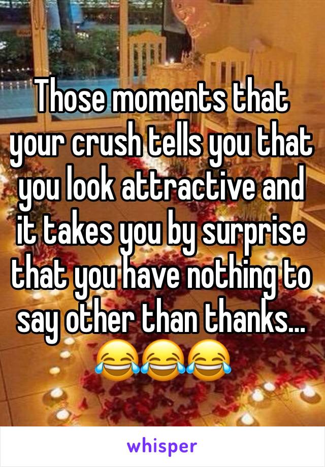 Those moments that your crush tells you that you look attractive and it takes you by surprise that you have nothing to say other than thanks…
😂😂😂